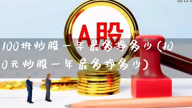100块炒股一年最多挣多少(100元炒股一年最多挣多少)_https://www.ccit-cctv.com_科创板_第1张