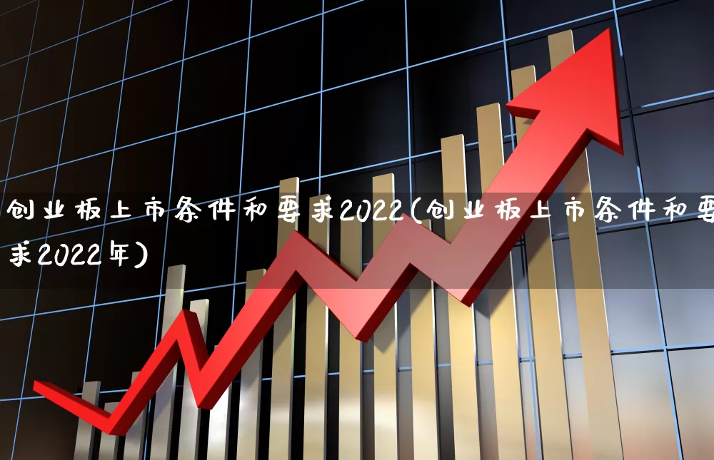创业板上市条件和要求2022(创业板上市条件和要求2022年)_https://www.ccit-cctv.com_科创板_第1张