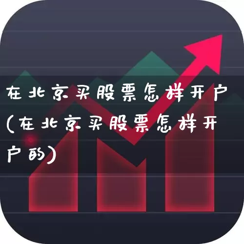 在北京买股票怎样开户(在北京买股票怎样开户的)_https://www.ccit-cctv.com_深交所_第1张