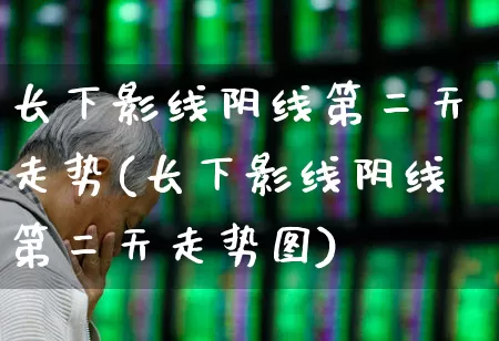 长下影线阴线第二天走势(长下影线阴线第二天走势图)_https://www.ccit-cctv.com_科创板_第1张