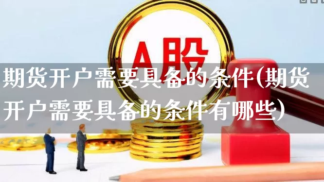 期货开户需要具备的条件(期货开户需要具备的条件有哪些)_https://www.ccit-cctv.com_科创板_第1张