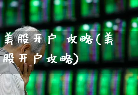 美股开户 攻略(美股开户攻略)_https://www.ccit-cctv.com_创业板_第1张