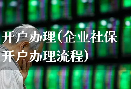 开户办理(企业社保开户办理流程)_https://www.ccit-cctv.com_上交所_第1张