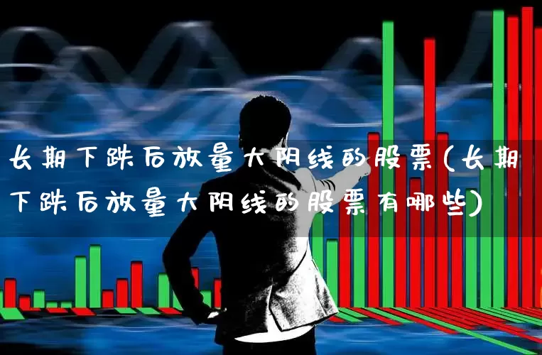 长期下跌后放量大阴线的股票(长期下跌后放量大阴线的股票有哪些)_https://www.ccit-cctv.com_上交所_第1张