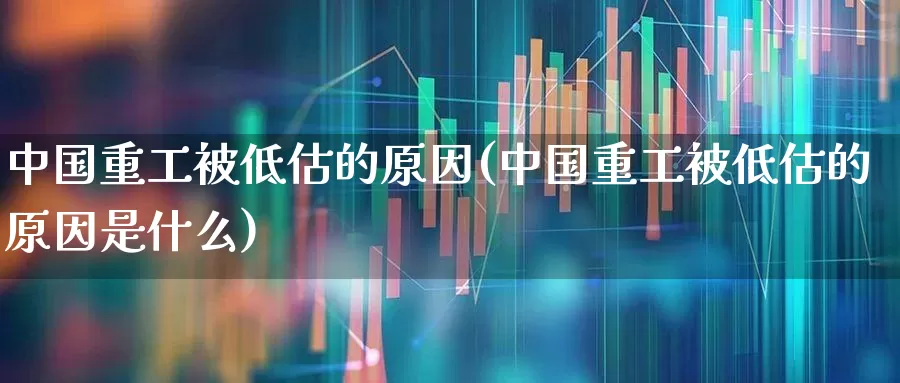 中国重工被低估的原因(中国重工被低估的原因是什么)_https://www.ccit-cctv.com_深交所_第1张