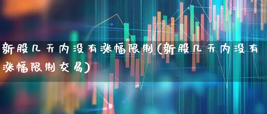 新股几天内没有涨幅限制(新股几天内没有涨幅限制交易)_https://www.ccit-cctv.com_北交所_第1张