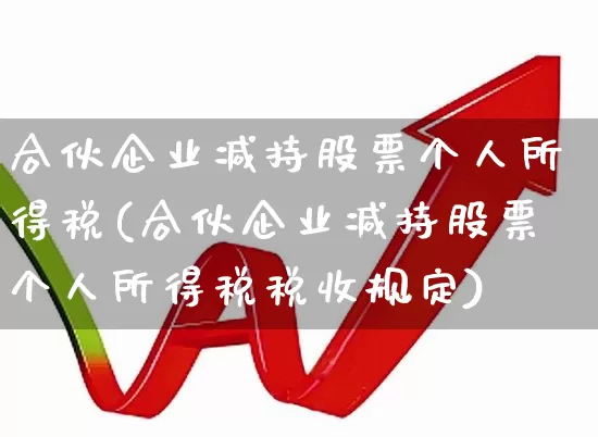 合伙企业减持股票个人所得税(合伙企业减持股票个人所得税税收规定)_https://www.ccit-cctv.com_上交所_第1张