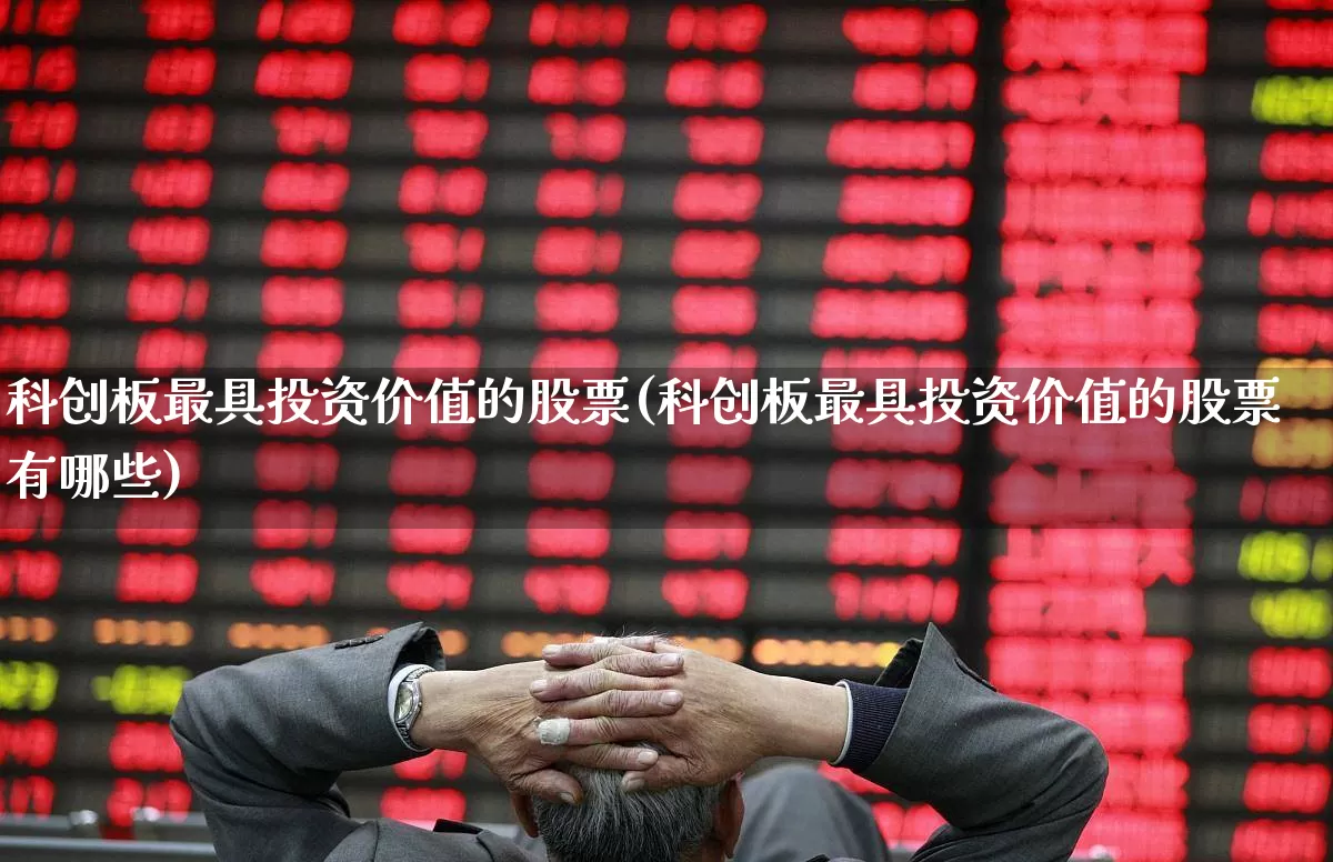 科创板最具投资价值的股票(科创板最具投资价值的股票有哪些)_https://www.ccit-cctv.com_上交所_第1张