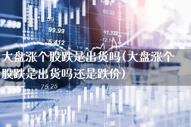 大盘涨个股跌是出货吗(大盘涨个股跌是出货吗还是跌价)_https://www.ccit-cctv.com_科创板_第1张