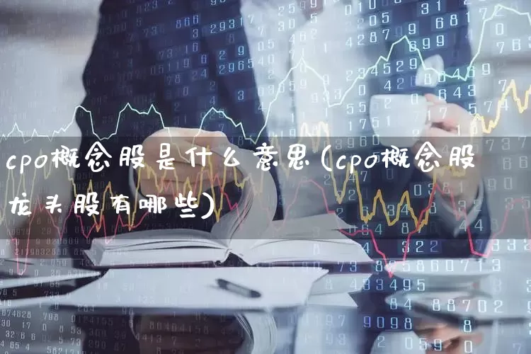 cpo概念股是什么意思(cpo概念股龙头股有哪些)_https://www.ccit-cctv.com_上交所_第1张