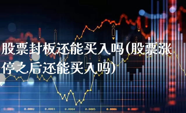 股票封板还能买入吗(股票涨停之后还能买入吗)_https://www.ccit-cctv.com_北交所_第1张
