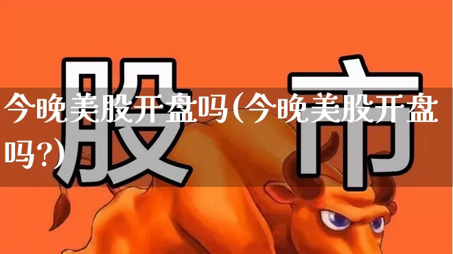 今晚美股开盘吗(今晚美股开盘吗?)_https://www.ccit-cctv.com_深交所_第1张