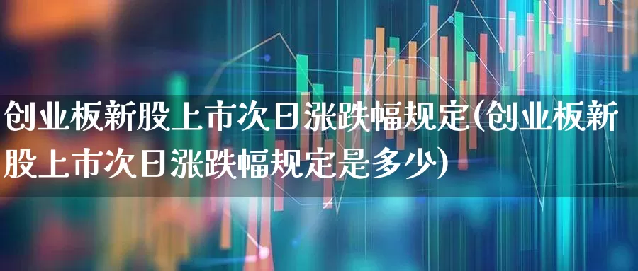 创业板新股上市次日涨跌幅规定(创业板新股上市次日涨跌幅规定是多少)_https://www.ccit-cctv.com_北交所_第1张