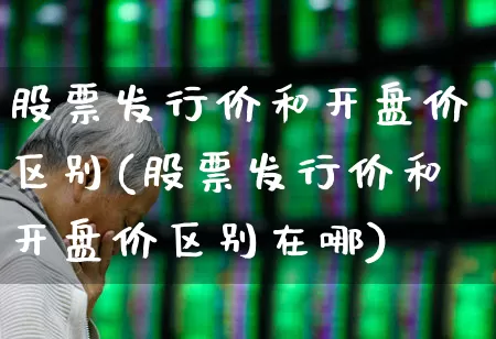 股票发行价和开盘价区别(股票发行价和开盘价区别在哪)_https://www.ccit-cctv.com_深交所_第1张