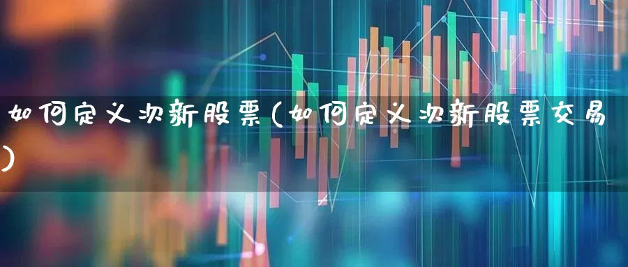 如何定义次新股票(如何定义次新股票交易)_https://www.ccit-cctv.com_深交所_第1张