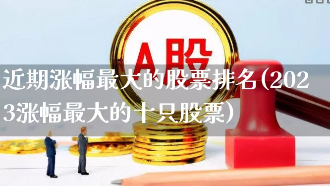 近期涨幅最大的股票排名(2023涨幅最大的十只股票)_https://www.ccit-cctv.com_科创板_第1张