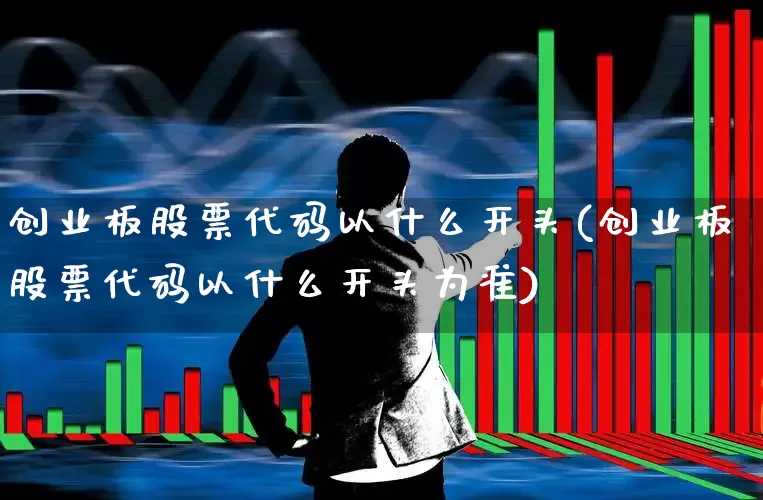 创业板股票代码以什么开头(创业板股票代码以什么开头为准)_https://www.ccit-cctv.com_科创板_第1张
