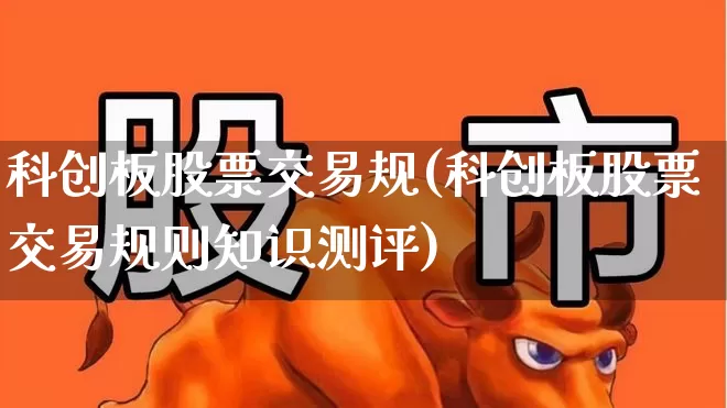 科创板股票交易规(科创板股票交易规则知识测评)_https://www.ccit-cctv.com_深交所_第1张