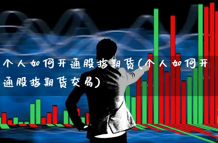 个人如何开通股指期货(个人如何开通股指期货交易)_https://www.ccit-cctv.com_上交所_第1张