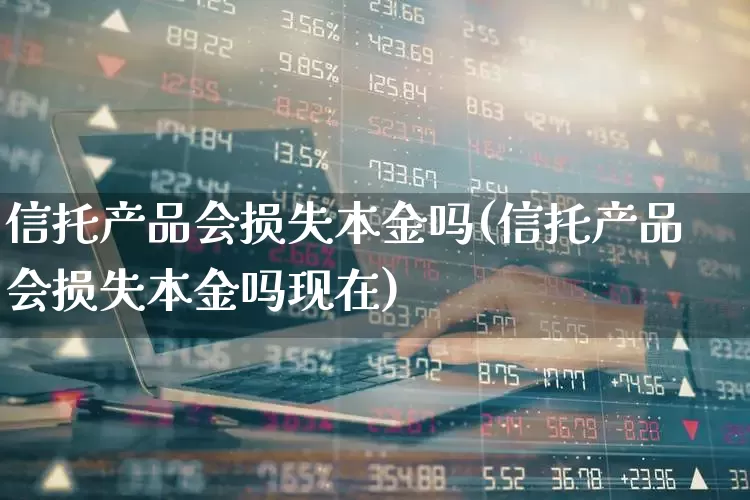 信托产品会损失本金吗(信托产品会损失本金吗现在)_https://www.ccit-cctv.com_科创板_第1张