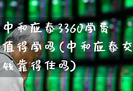 中和应泰3360学费值得学吗(中和应泰交钱靠得住吗)_https://www.ccit-cctv.com_上交所_第1张