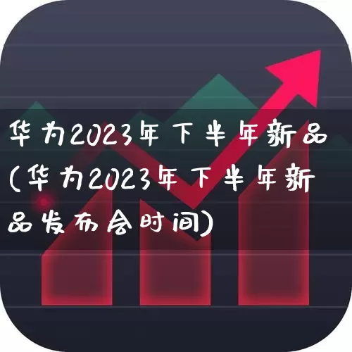 华为2023年下半年新品(华为2023年下半年新品发布会时间)_https://www.ccit-cctv.com_深交所_第1张