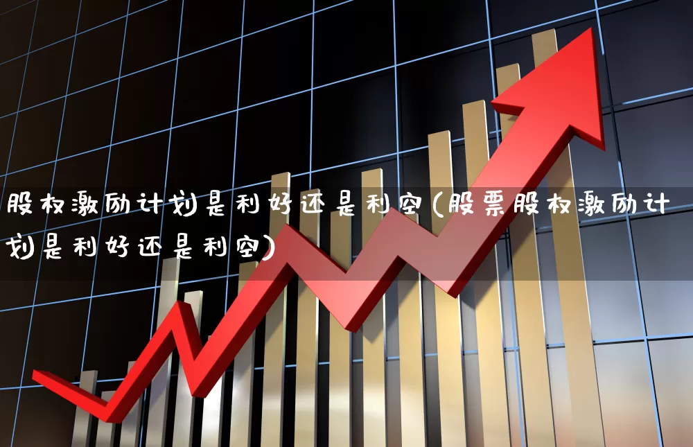 股权激励计划是利好还是利空(股票股权激励计划是利好还是利空)_https://www.ccit-cctv.com_深交所_第1张