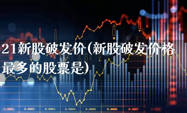 21新股破发价(新股破发价格最多的股票是)_https://www.ccit-cctv.com_创业板_第1张