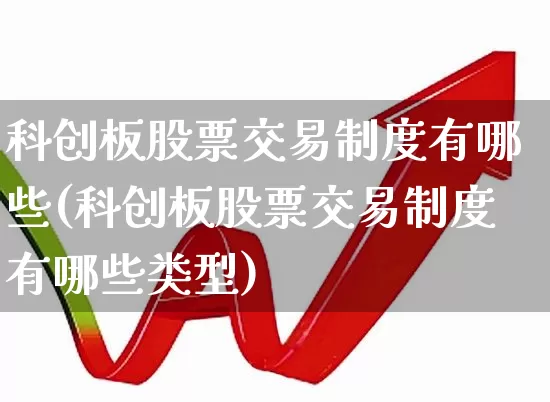 科创板股票交易制度有哪些(科创板股票交易制度有哪些类型)_https://www.ccit-cctv.com_科创板_第1张