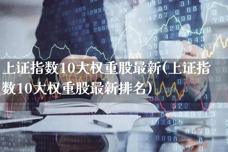 上证指数10大权重股最新(上证指数10大权重股最新排名)_https://www.ccit-cctv.com_深交所_第1张