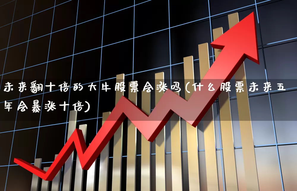 未来翻十倍的大牛股票会涨吗(什么股票未来五年会暴涨十倍)_https://www.ccit-cctv.com_科创板_第1张