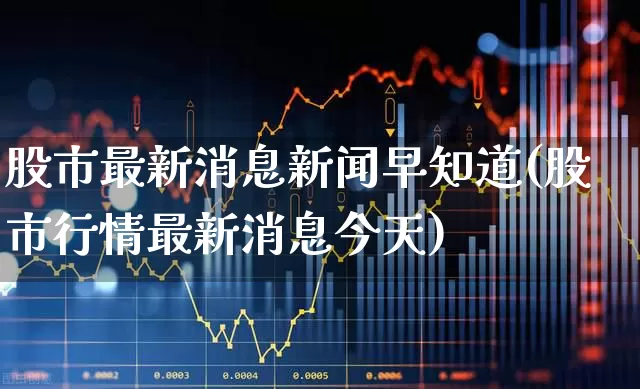 股市最新消息新闻早知道(股市行情最新消息今天)_https://www.ccit-cctv.com_上交所_第1张