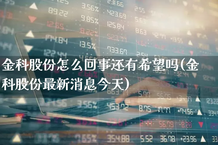 金科股份怎么回事还有希望吗(金科股份最新消息今天)_https://www.ccit-cctv.com_创业板_第1张