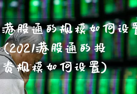 港股通的规模如何设置(2021港股通的投资规模如何设置)_https://www.ccit-cctv.com_深交所_第1张