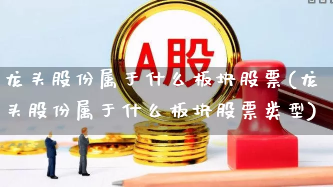 龙头股份属于什么板块股票(龙头股份属于什么板块股票类型)_https://www.ccit-cctv.com_创业板_第1张