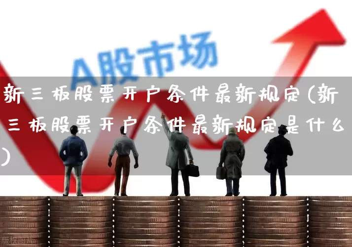 新三板股票开户条件最新规定(新三板股票开户条件最新规定是什么)_https://www.ccit-cctv.com_创业板_第1张