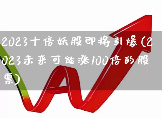 2023十倍妖股即将引爆(2023未来可能涨100倍的股票)_https://www.ccit-cctv.com_科创板_第1张