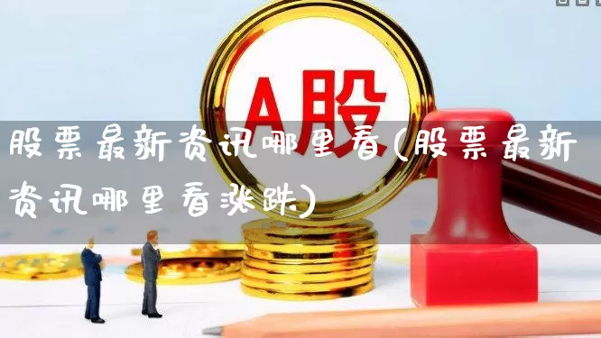 股票最新资讯哪里看(股票最新资讯哪里看涨跌)_https://www.ccit-cctv.com_上交所_第1张