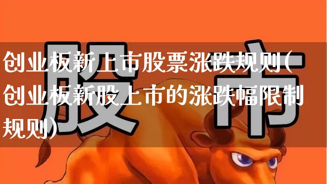 创业板新上市股票涨跌规则(创业板新股上市的涨跌幅限制规则)_https://www.ccit-cctv.com_深交所_第1张