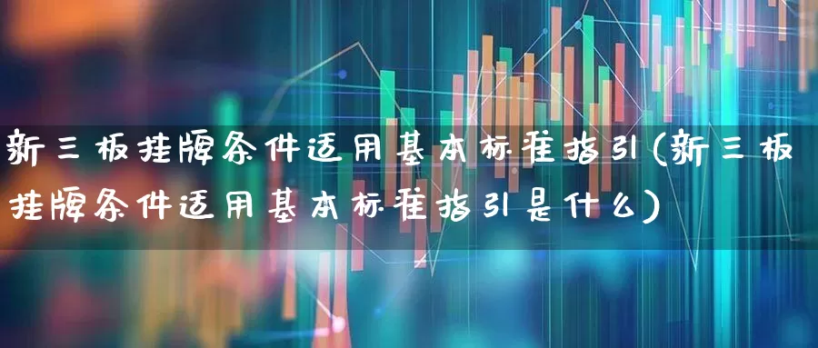 新三板挂牌条件适用基本标准指引(新三板挂牌条件适用基本标准指引是什么)_https://www.ccit-cctv.com_深交所_第1张