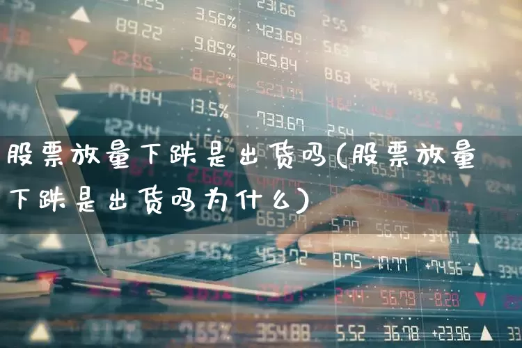 股票放量下跌是出货吗(股票放量下跌是出货吗为什么)_https://www.ccit-cctv.com_创业板_第1张