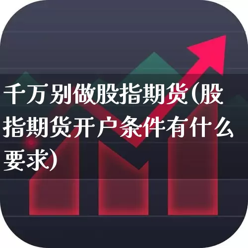 千万别做股指期货(股指期货开户条件有什么要求)_https://www.ccit-cctv.com_创业板_第1张