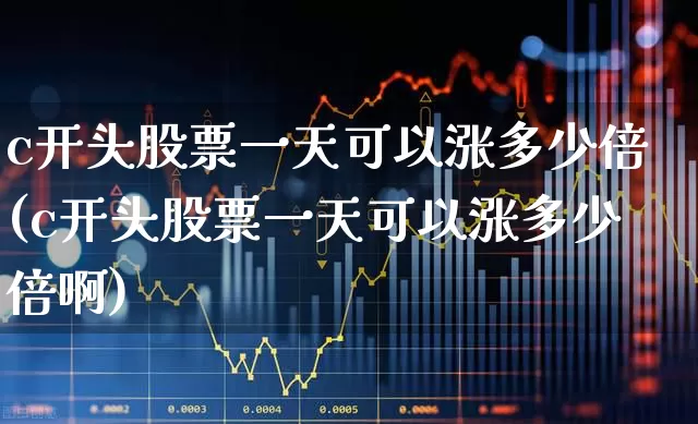 c开头股票一天可以涨多少倍(c开头股票一天可以涨多少倍啊)_https://www.ccit-cctv.com_上交所_第1张