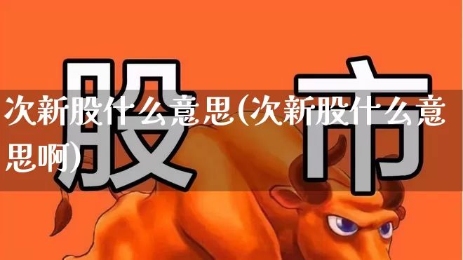 次新股什么意思(次新股什么意思啊)_https://www.ccit-cctv.com_深交所_第1张