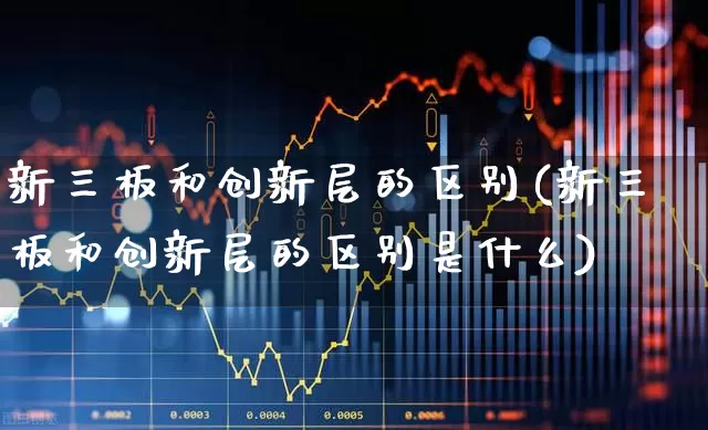 新三板和创新层的区别(新三板和创新层的区别是什么)_https://www.ccit-cctv.com_北交所_第1张