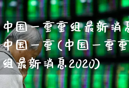 中国一重重组最新消息中国一重(中国一重重组最新消息2020)_https://www.ccit-cctv.com_上交所_第1张