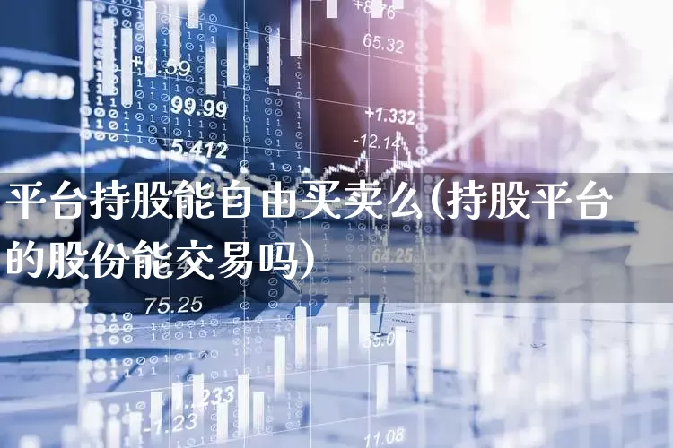 平台持股能自由买卖么(持股平台的股份能交易吗)_https://www.ccit-cctv.com_上交所_第1张