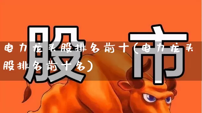 电力龙头股排名前十(电力龙头股排名前十名)_https://www.ccit-cctv.com_创业板_第1张
