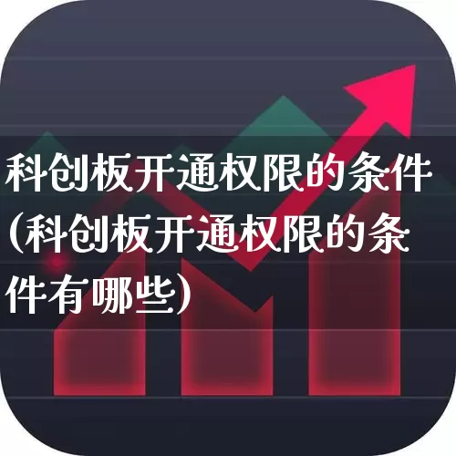 科创板开通权限的条件(科创板开通权限的条件有哪些)_https://www.ccit-cctv.com_创业板_第1张