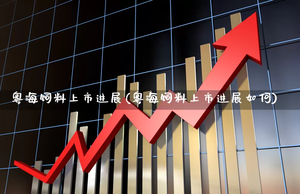 粤海饲料上市进展(粤海饲料上市进展如何)_https://www.ccit-cctv.com_上交所_第1张